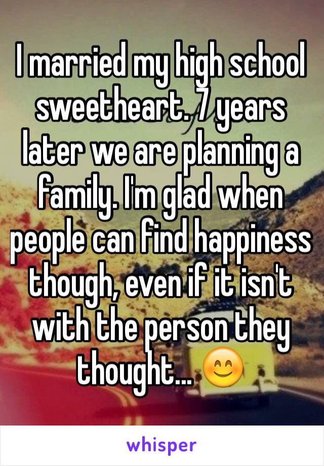 I married my high school sweetheart. 7 years later we are planning a family. I'm glad when people can find happiness though, even if it isn't with the person they thought... 😊