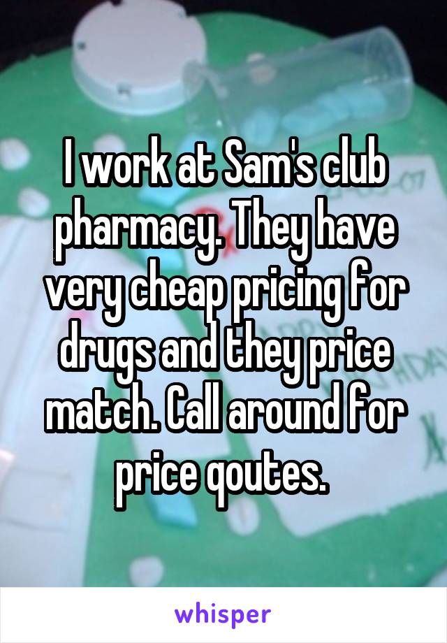 I work at Sam's club pharmacy. They have very cheap pricing for drugs and they price match. Call around for price qoutes. 