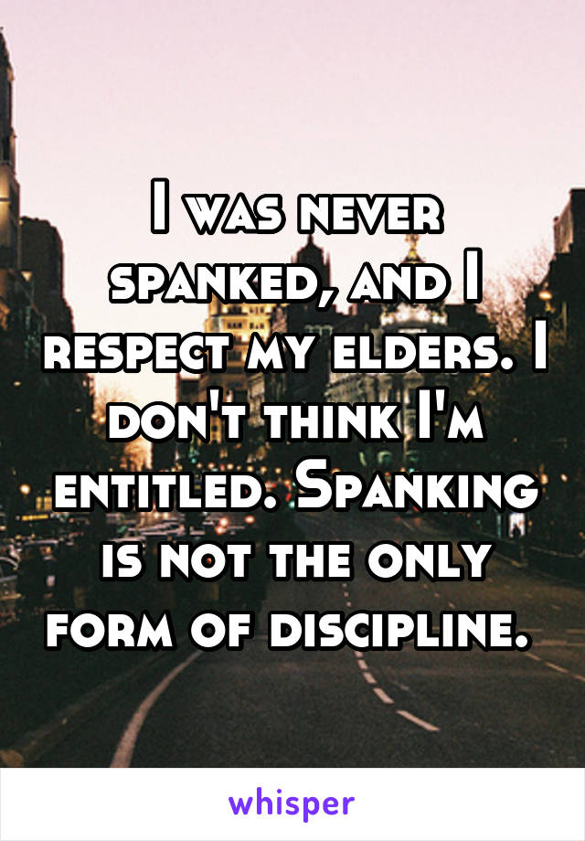 I was never spanked, and I respect my elders. I don't think I'm entitled. Spanking is not the only form of discipline. 
