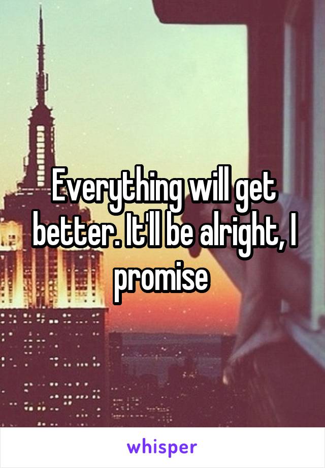 Everything will get better. It'll be alright, I promise 