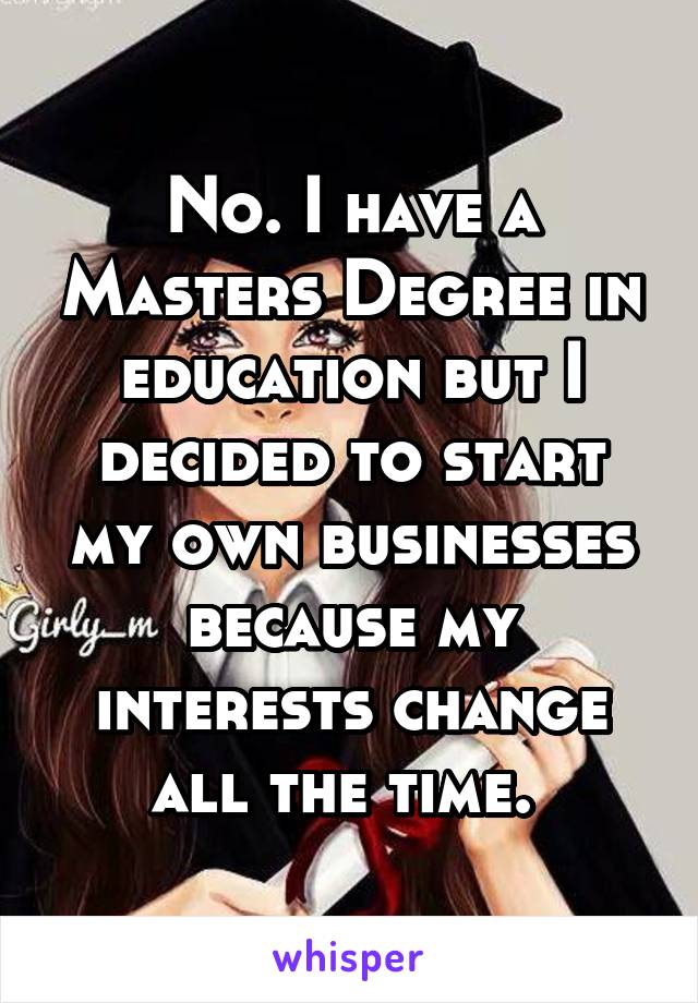 No. I have a Masters Degree in education but I decided to start my own businesses because my interests change all the time. 