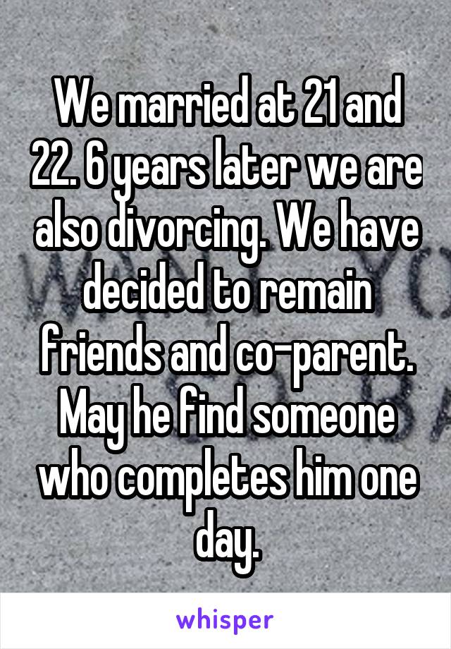 We married at 21 and 22. 6 years later we are also divorcing. We have decided to remain friends and co-parent. May he find someone who completes him one day.