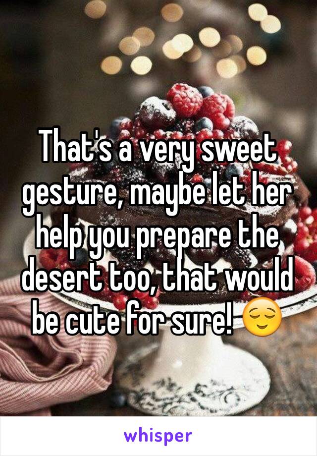 That's a very sweet gesture, maybe let her help you prepare the desert too, that would be cute for sure! 😌