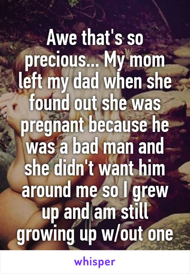 Awe that's so precious... My mom left my dad when she found out she was pregnant because he was a bad man and she didn't want him around me so I grew up and am still growing up w/out one