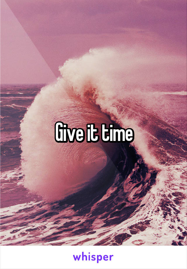 Give it time