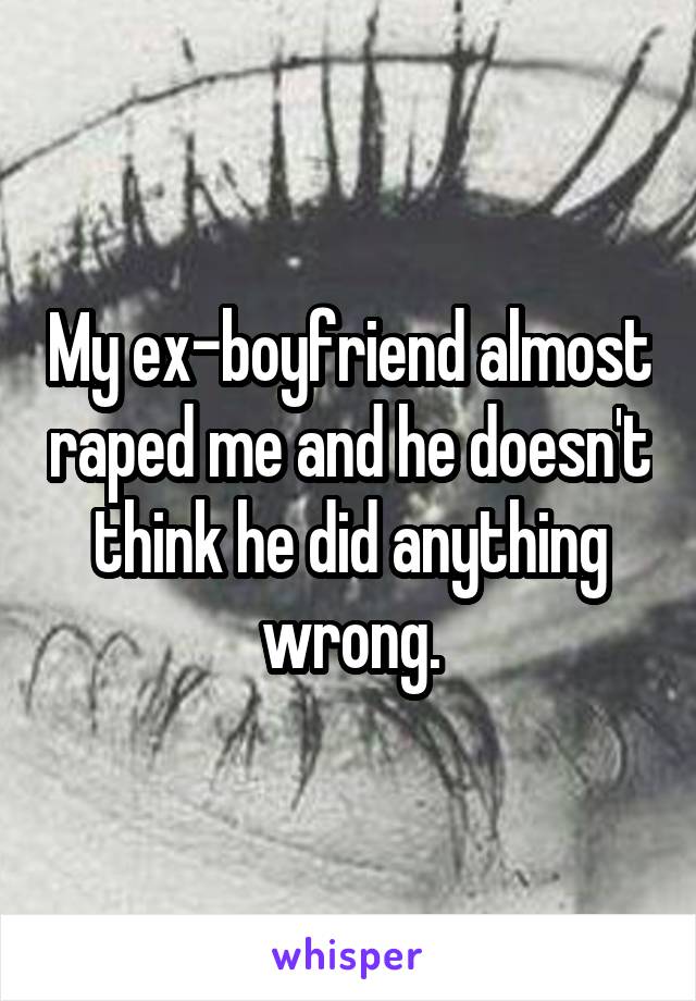My ex-boyfriend almost raped me and he doesn't think he did anything wrong.