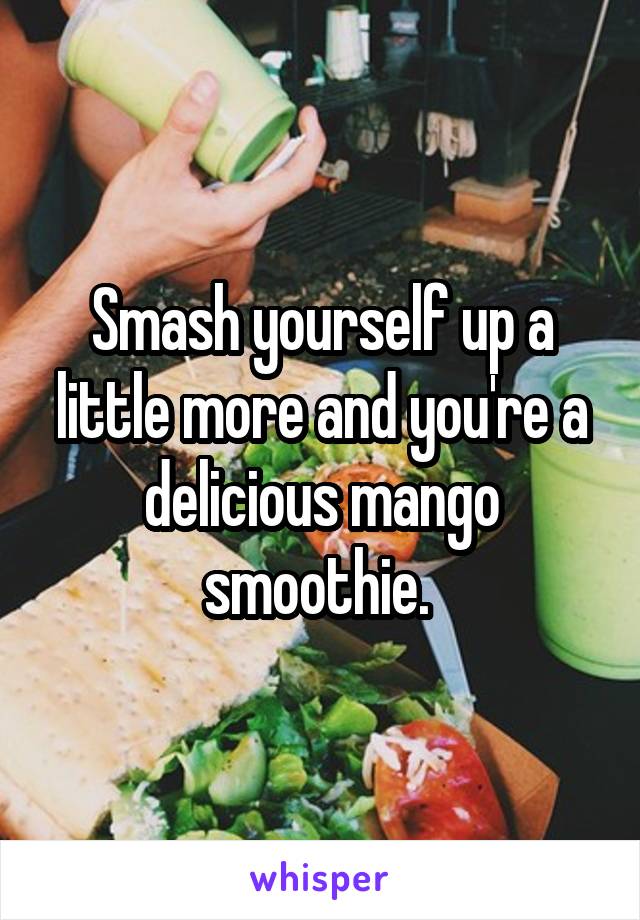 Smash yourself up a little more and you're a delicious mango smoothie. 