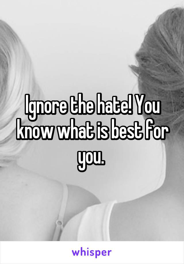 Ignore the hate! You know what is best for you. 