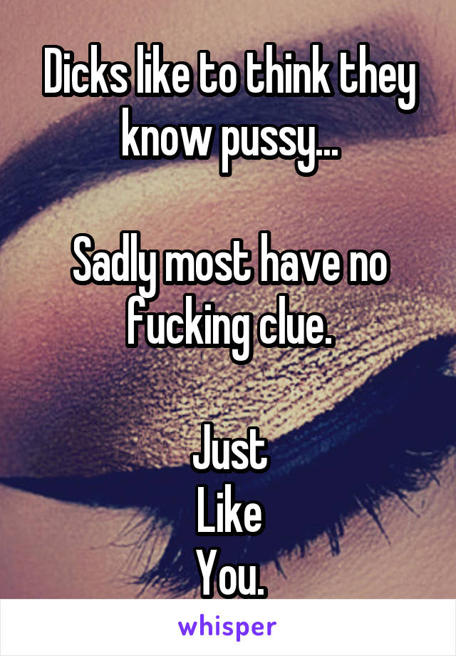 Dicks like to think they know pussy...

Sadly most have no fucking clue.

Just
Like
You.