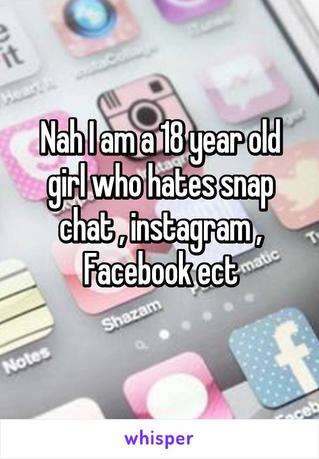 Nah I am a 18 year old girl who hates snap chat , instagram , Facebook ect
 