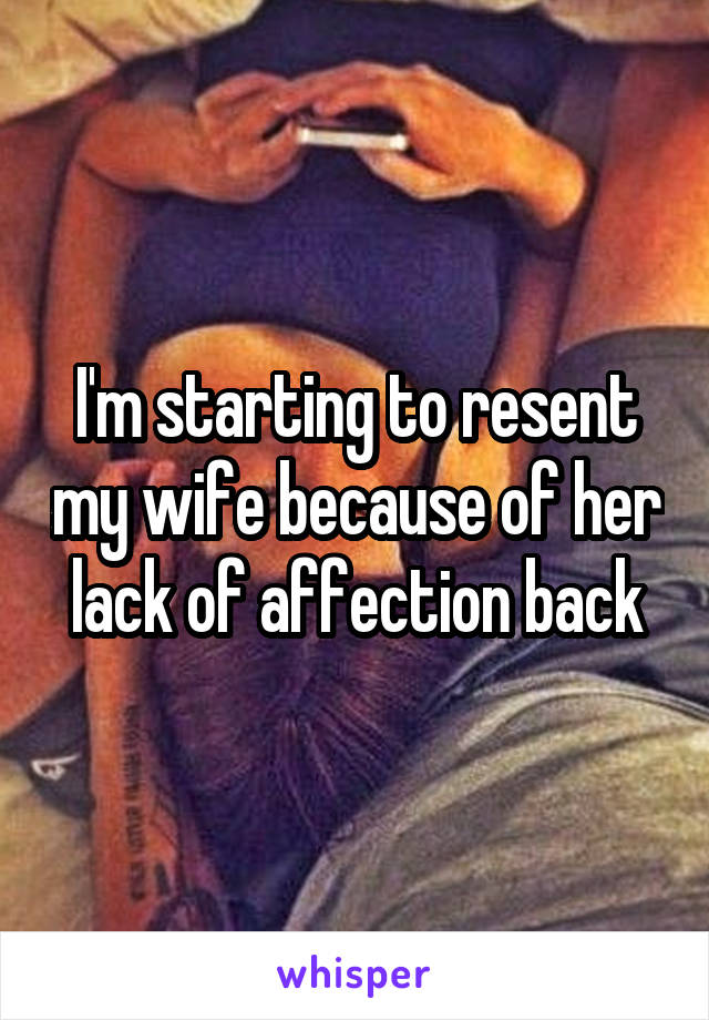 I'm starting to resent my wife because of her lack of affection back