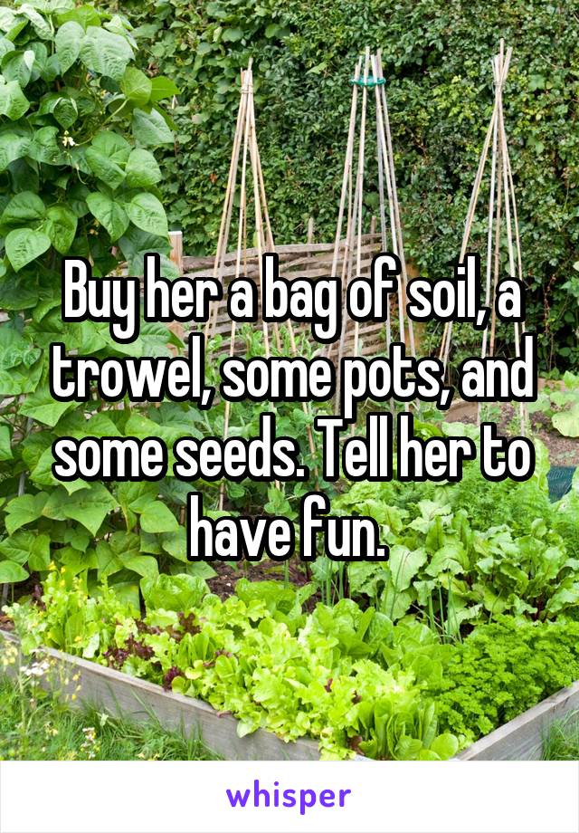 Buy her a bag of soil, a trowel, some pots, and some seeds. Tell her to have fun. 