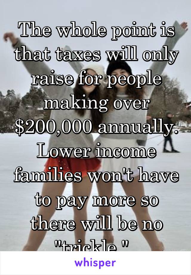 The whole point is that taxes will only raise for people making over $200,000 annually. Lower income families won't have to pay more so there will be no "trickle."  