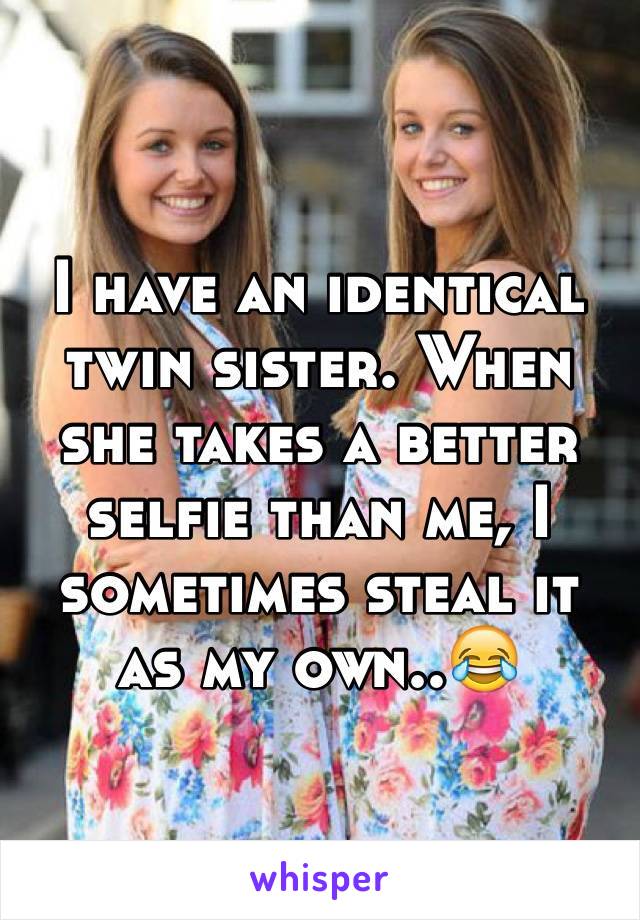 I have an identical twin sister. When she takes a better selfie than me, I sometimes steal it as my own..😂
