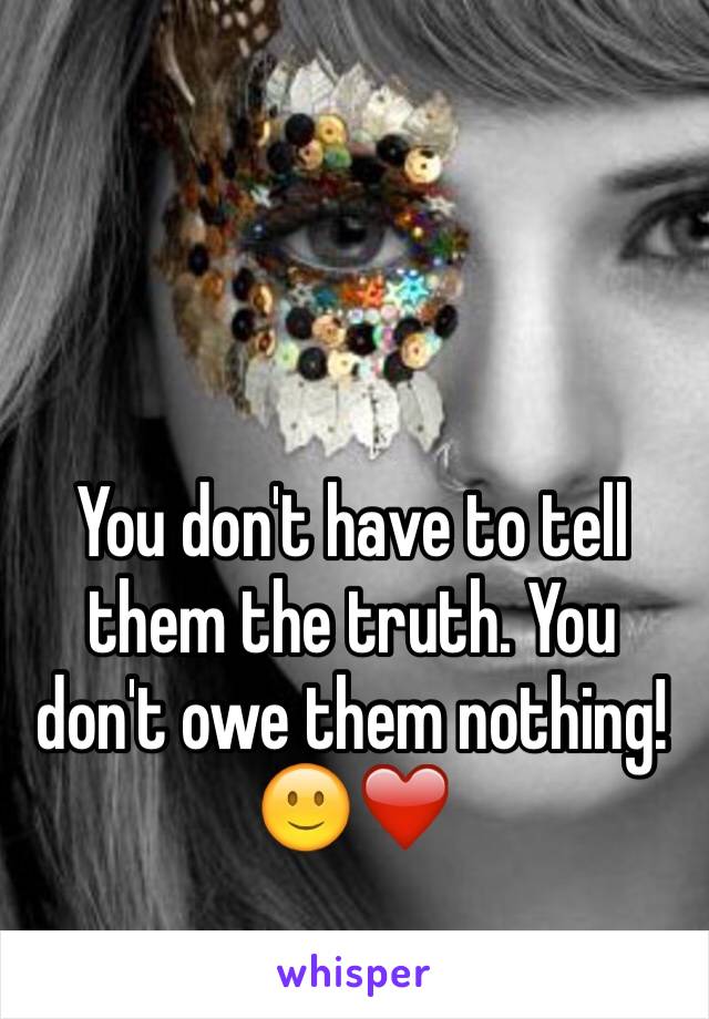 You don't have to tell them the truth. You don't owe them nothing! 
🙂❤️