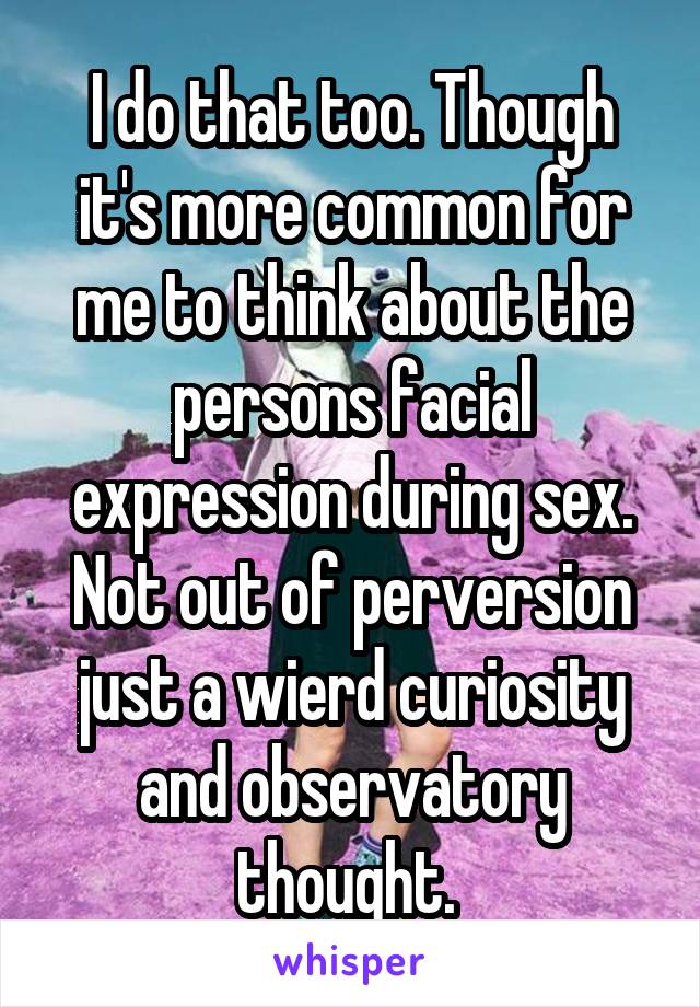 I do that too. Though it's more common for me to think about the persons facial expression during sex. Not out of perversion just a wierd curiosity and observatory thought. 