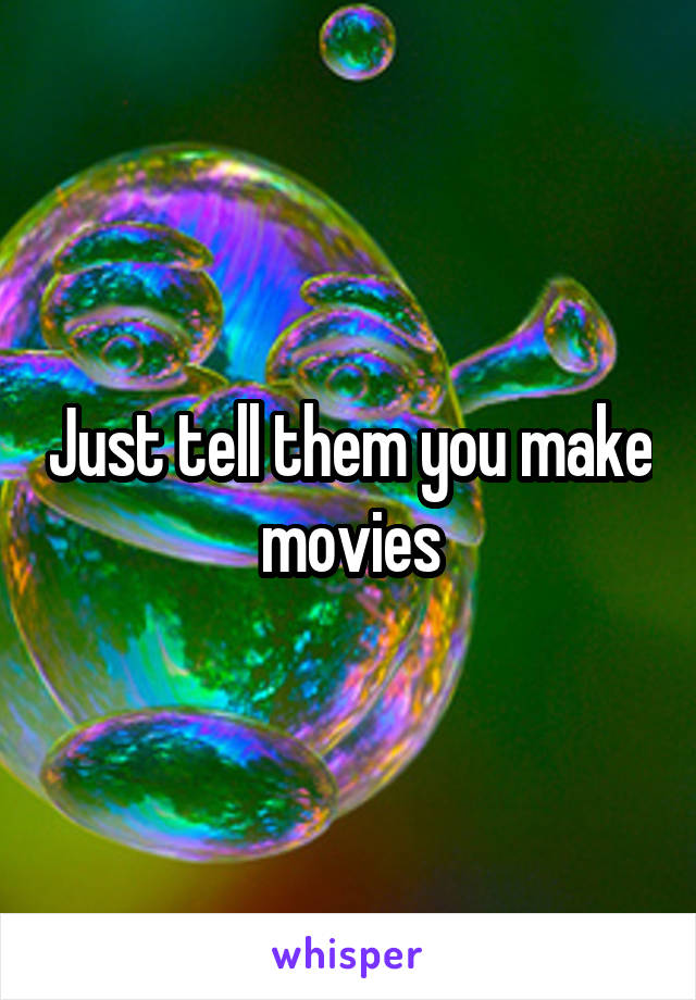 Just tell them you make movies