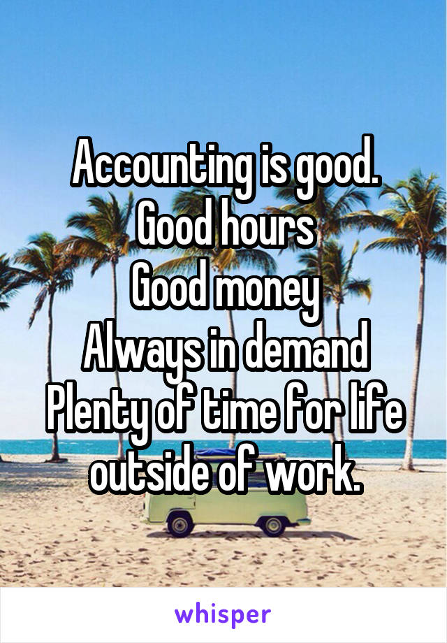 Accounting is good.
Good hours
Good money
Always in demand
Plenty of time for life outside of work.
