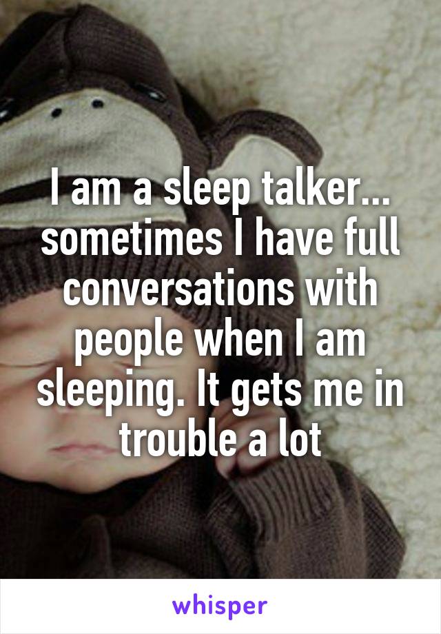 I am a sleep talker... sometimes I have full conversations with people when I am sleeping. It gets me in trouble a lot