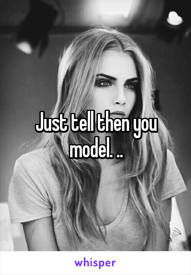 Just tell then you model. ..