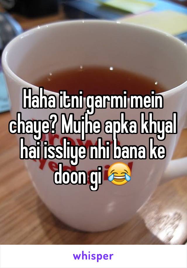 Haha itni garmi mein chaye? Mujhe apka khyal hai issliye nhi bana ke doon gi 😂