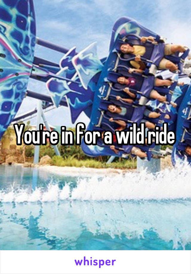 You're in for a wild ride 