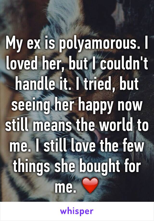 My ex is polyamorous. I loved her, but I couldn't handle it. I tried, but seeing her happy now still means the world to me. I still love the few things she bought for me. ❤️