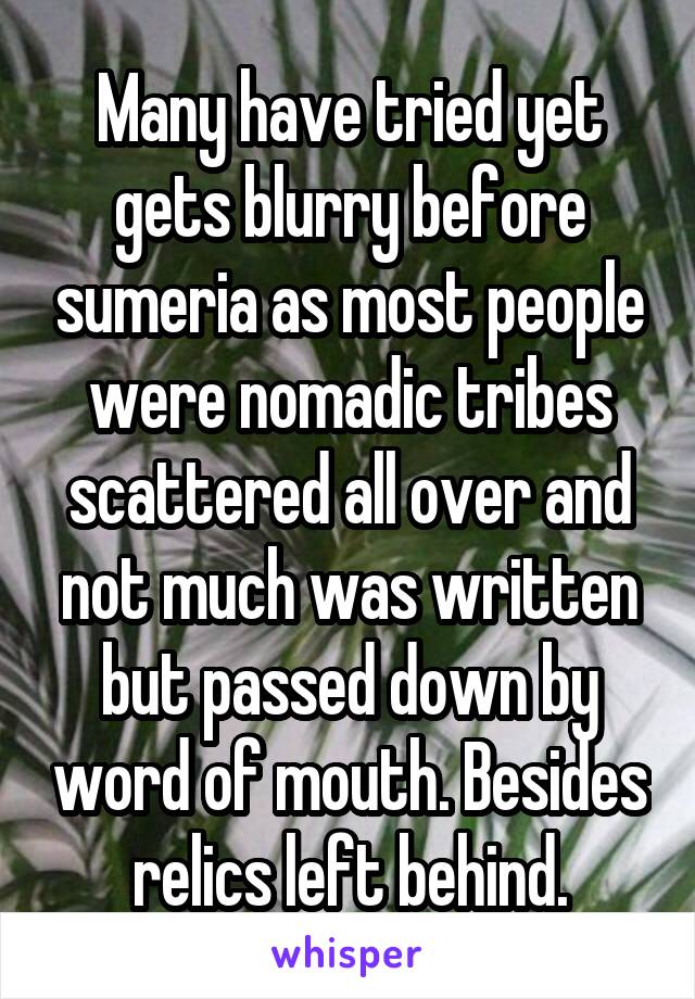 Many have tried yet gets blurry before sumeria as most people were nomadic tribes scattered all over and not much was written but passed down by word of mouth. Besides relics left behind.