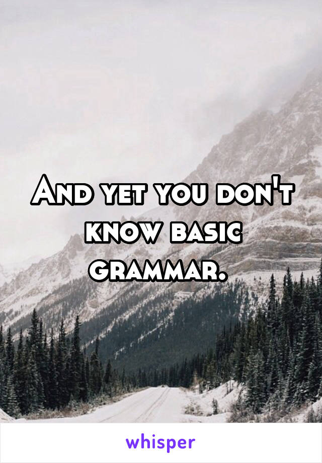 And yet you don't know basic grammar. 