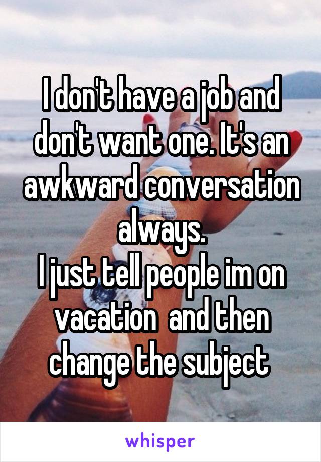 I don't have a job and don't want one. It's an awkward conversation always.
I just tell people im on vacation  and then change the subject 