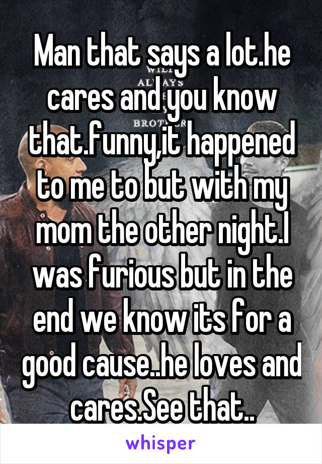 Man that says a lot.he cares and you know that.funny,it happened to me to but with my mom the other night.I was furious but in the end we know its for a good cause..he loves and cares.See that..