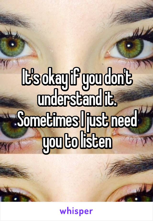 It's okay if you don't understand it. Sometimes I just need you to listen