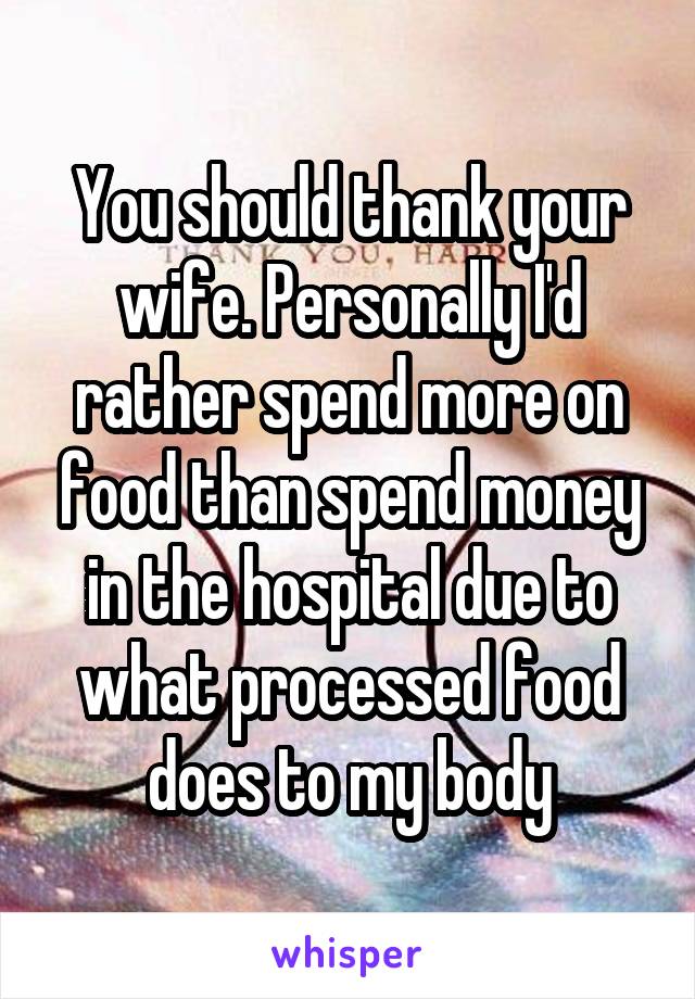 You should thank your wife. Personally I'd rather spend more on food than spend money in the hospital due to what processed food does to my body