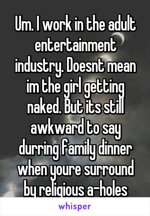 Um. I work in the adult entertainment industry. Doesnt mean im the girl getting naked. But its still awkward to say durring family dinner when youre surround by religious a-holes