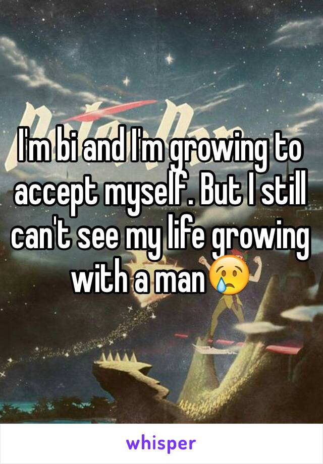I'm bi and I'm growing to accept myself. But I still can't see my life growing with a man😢
