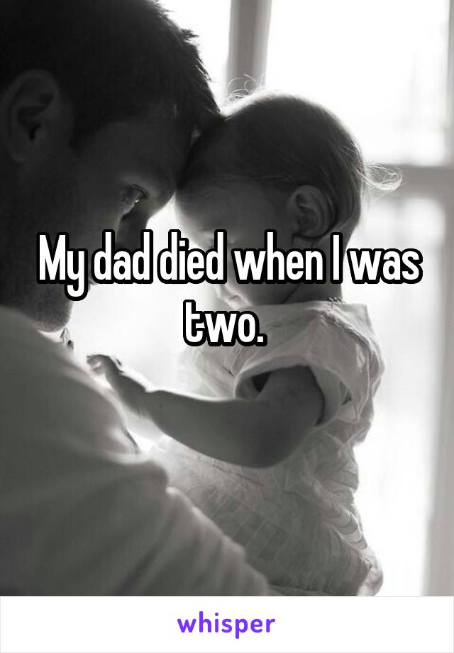 My dad died when I was two. 
