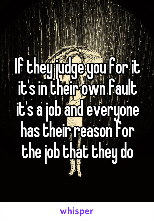 If they judge you for it it's in their own fault it's a job and everyone has their reason for the job that they do