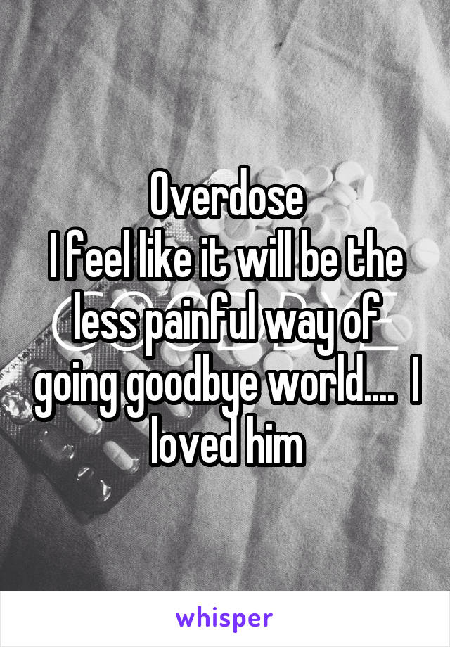 Overdose
I feel like it will be the less painful way of going goodbye world....  I loved him