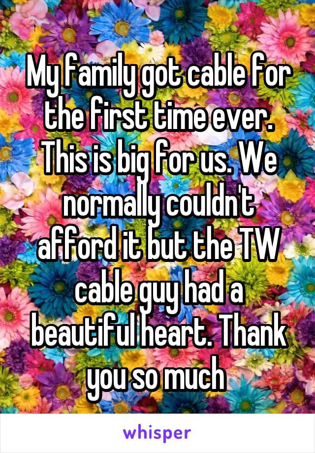 My family got cable for the first time ever. This is big for us. We normally couldn't afford it but the TW cable guy had a beautiful heart. Thank you so much 