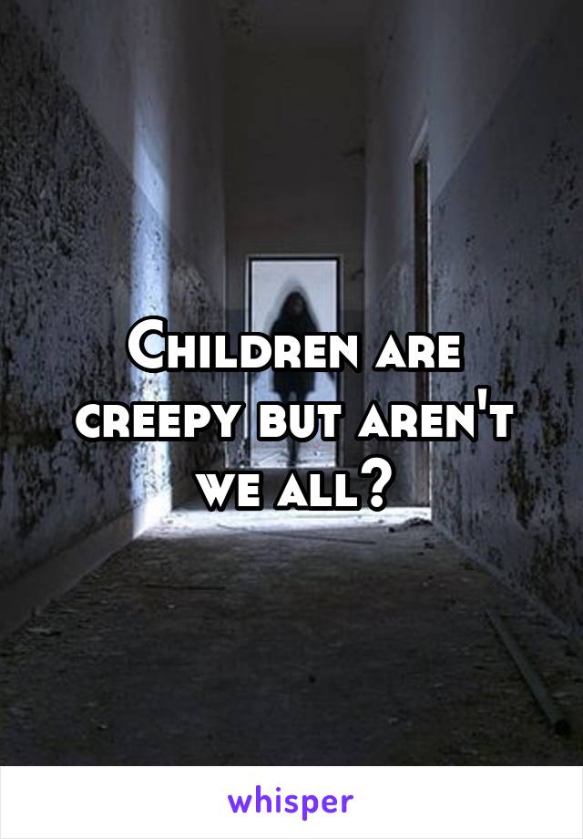 Children are creepy but aren't we all?