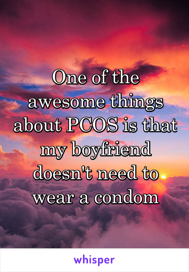 One of the awesome things about PCOS is that my boyfriend doesn't need to wear a condom
