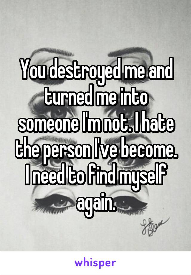 You destroyed me and turned me into someone I'm not. I hate the person I've become. I need to find myself again.