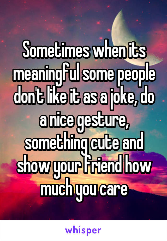 Sometimes when its meaningful some people don't like it as a joke, do a nice gesture, something cute and show your friend how much you care