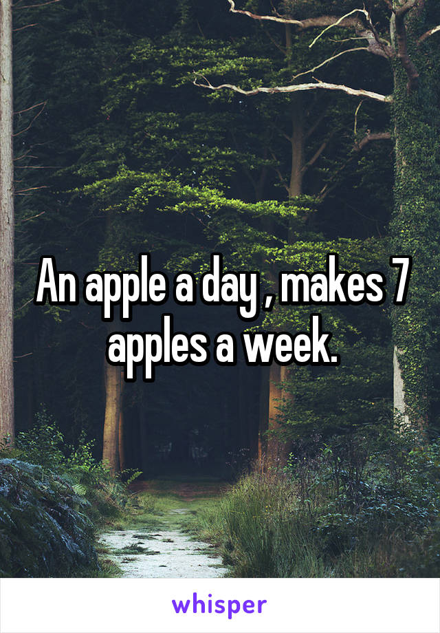 An apple a day , makes 7 apples a week.