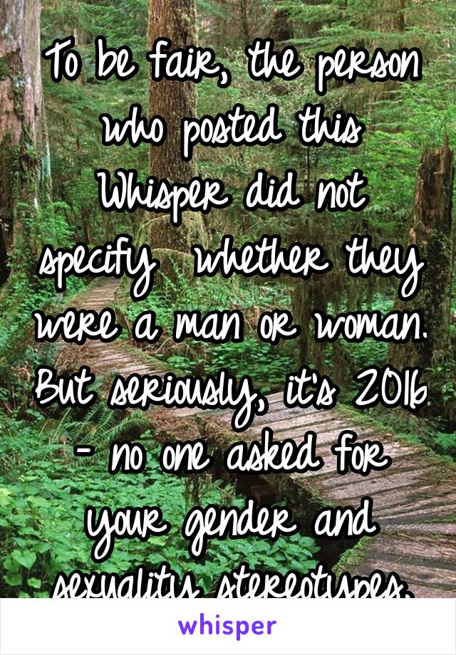 To be fair, the person who posted this Whisper did not specify  whether they were a man or woman. But seriously, it's 2016 - no one asked for your gender and sexuality stereotypes.