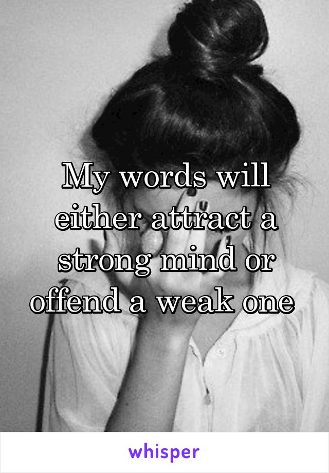 My words will either attract a strong mind or offend a weak one 
