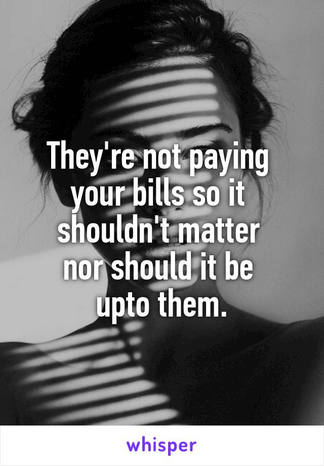 They're not paying 
your bills so it 
shouldn't matter 
nor should it be 
upto them.