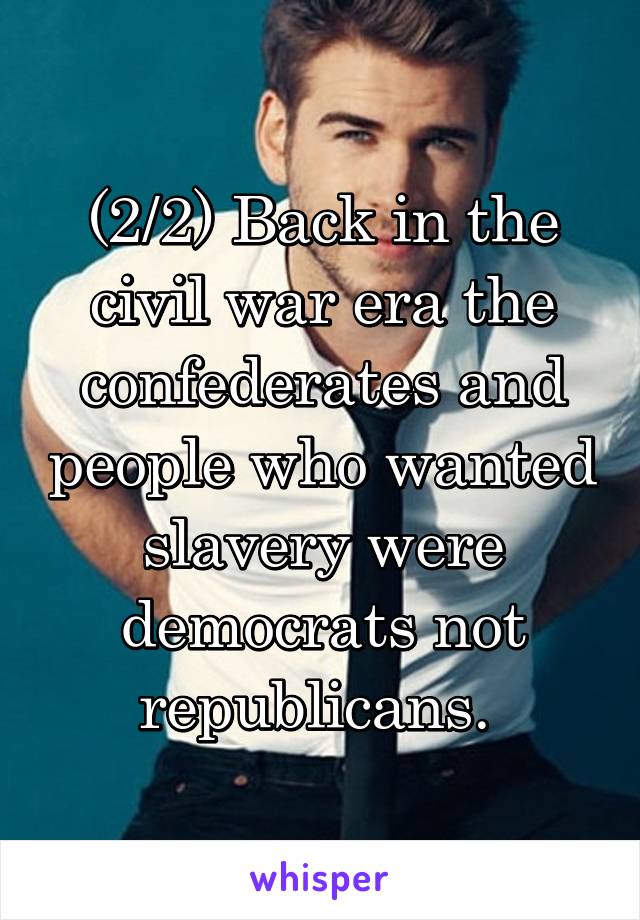 (2/2) Back in the civil war era the confederates and people who wanted slavery were democrats not republicans. 