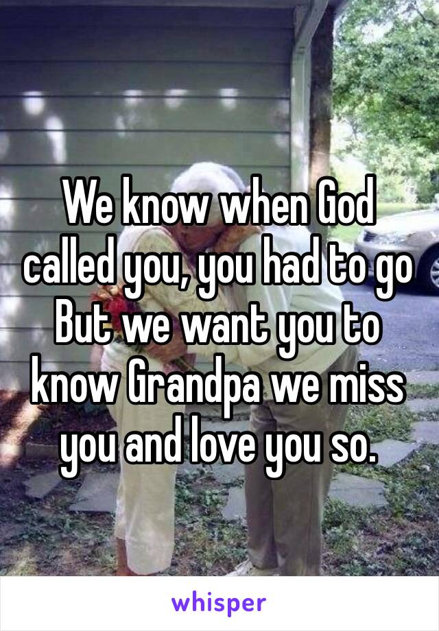 We know when God called you, you had to go But we want you to know Grandpa we miss you and love you so.