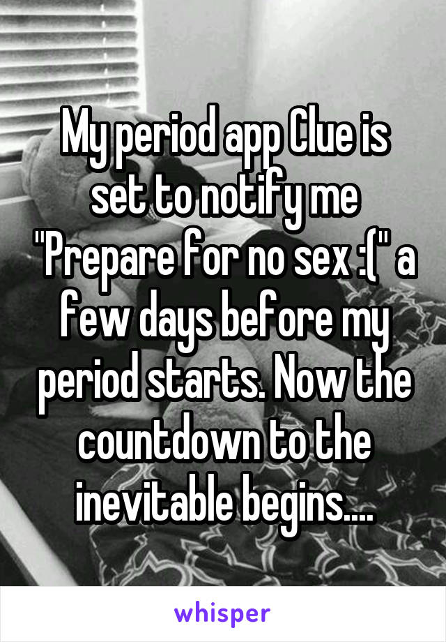 My period app Clue is set to notify me "Prepare for no sex :(" a few days before my period starts. Now the countdown to the inevitable begins....